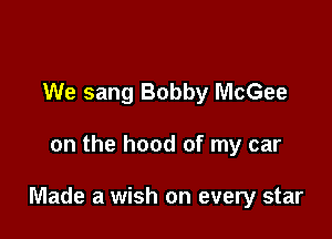 We sang Bobby McGee

on the hood of my car

Made a wish on every star