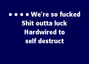 o o o 0 We're so fucked
Shit outta luck

Hardwired to
self destruct