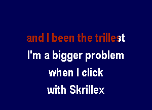 0 Biggest boss
and I been the trillest

I'm a bigger problem
when I click
with Skrillex