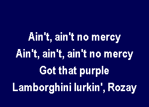 Ain't, ain't no mercy

Ain't, ain't, ain't no mercy
Got that purple
Lamborghini lurkin', Rozay