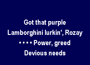 Got that purple

Lamborghini Iurkin', Rozay
0 0 0 0 Power, greed

Devious needs