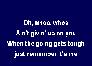 0h, whoa, whoa

Ain't givin' up on you
When the going gets tough
just remember it's me