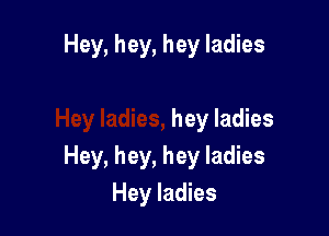 Hey, hey, hey ladies

hey ladies
Hey, hey, hey ladies
Hey ladies