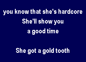 you know that she's hardcore
She'll show you

a good time

She got a gold tooth