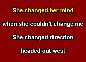 She changed her mind
when she couldn't change me
She changed direction

headed out west