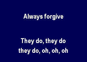 Always forgive

They do, they do
they do, oh, oh, oh