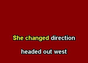 She changed direction

headed out west