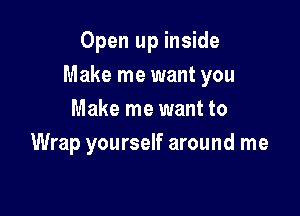 Open up inside

Make me want you

Make me want to
Wrap yourself around me