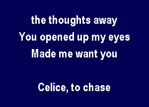 the thoughts away
You opened up my eyes

Made me want you

Celice, to chase