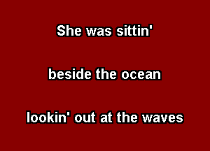 She was sittin'

beside the ocean

lookin' out at the waves