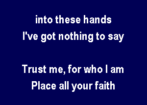 into these hands
I've got nothing to say

Trust me, for who I am
Place all your faith