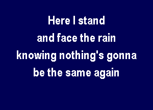 Here I stand
and face the rain

knowing nothing's gonna

be the same again