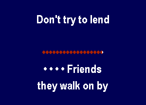 Don't try to lend

0 0 0 0 Friends
they walk on by