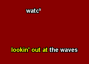 lookin' out at the waves
