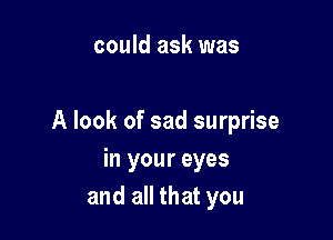 could ask was

A look of sad surprise
in your eyes
and all that you