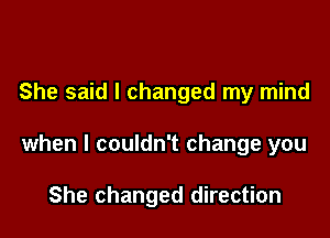 She said I changed my mind

when I couldn't change you

She changed direction
