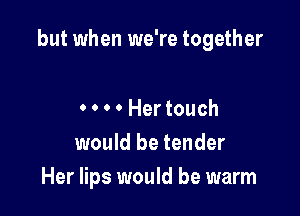 but when we're together

0 0 0 0 Her touch
would be tender
Her lips would be warm