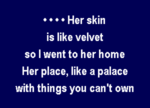 0 0 o 0 Her skin

is like velvet
so I went to her home
Her place, like a palace

with things you can't own