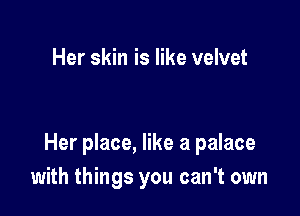 Her skin is like velvet

Her place, like a palace
with things you can't own