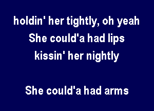 holdin' her tightly, oh yeah
She could'a had lips

kissin' her nightly

She could'a had arms