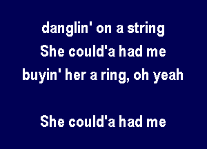 danglin' on a string
She could'a had me

buyin' her a ring, oh yeah

She could'a had me