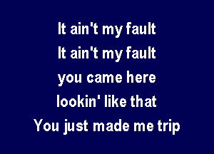 It ain't my fault
It ain't my fault
you came here
lookin' like that

You just made me trip