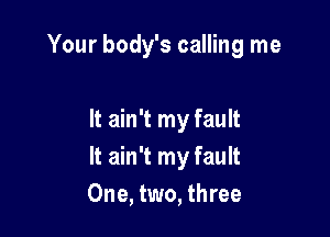 Your body's calling me

It ain't my fault
It ain't my fault
One, two, three