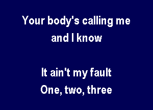 Your body's calling me
and I know

It ain't my fault
One, two, three