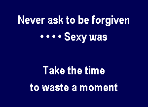 Never ask to be forgiven
0 0 0 0 Sexy was

Take the time
to waste a moment