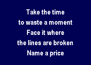 Take the time
to waste a moment
Face it where
the lines are broken

Name a price