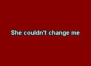 She couldn't change me