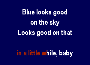 Blue looks good
on the sky

a smile
in a little while, baby