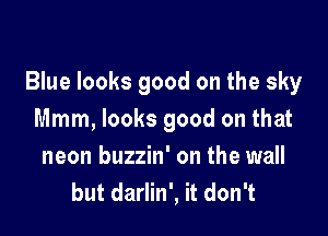 Blue looks good on the sky

Mmm, looks good on that
neon buzzin' on the wall
but darlin', it don't