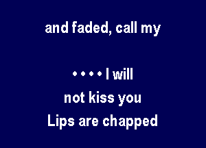 and faded, call my

lwill

not kiss you
Lips are chapped