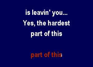 is leavin' you...
Yes, the hardest

part of this