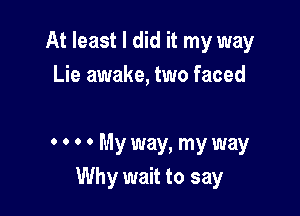 At least I did it my way
Lie awake, two faced

0 0 0 0 My way, my way
Why wait to say