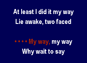 At least I did it my way
Lie awake, two faced

my way
Why wait to say