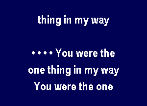 thing in my way

0 0 0 0 You were the
one thing in my way
You were the one