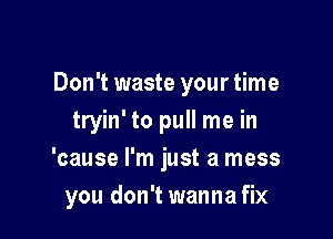 Don't waste your time
tryin' to pull me in
'cause I'm just a mess

you don't wanna fix