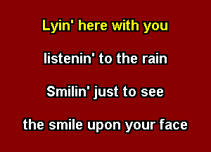 Lyin' here with you
listenin' to the rain

Smilin' just to see

the smile upon your face