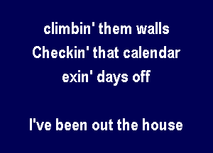 climbin' them walls
Checkin' that calendar

exin' days off

I've been out the house