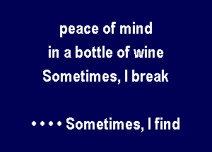 peace of mind
in a bottle of wine

Sometimes, I break

. . . . Sometimes, Ifind