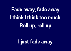 Fade away, fade away
lthink I think too much
Roll up, roll up

I just fade away