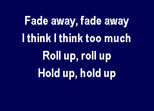 Fade away, fade away
lthink I think too much

Roll up, roll up
Hold up, hold up