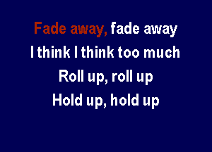 fade away
lthink I think too much

Roll up, roll up
Hold up, hold up