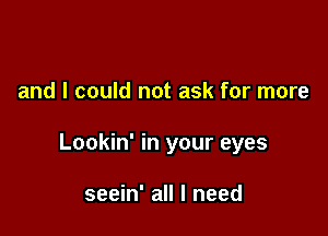 and I could not ask for more

Lookin' in your eyes

seein' all I need