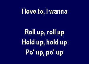 I love to, I wanna

Roll up, roll up
Hold up, hold up
Po' up, po' up