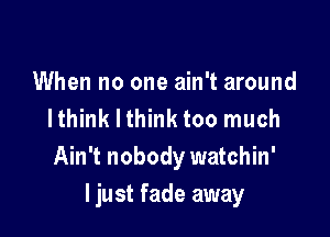 When no one ain't around
I think I think too much
Ain't nobody watchin'

I just fade away