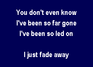 You don't even know
I've been so far gone
I've been so led on

I just fade away