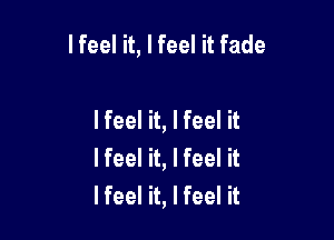 I feel it, I feel it fade

lfeel it, I feel it
lfeel it, I feel it
I feel it, I feel it